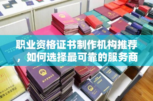城西职业资格证书制作机构推荐，如何选择最可靠的服务商